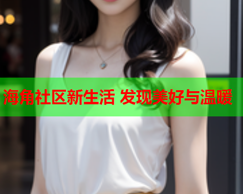 海角社区新生活 发现美好与温暖