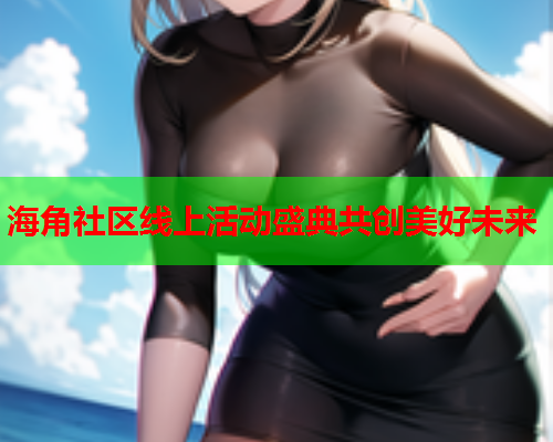 海角社区线上活动盛典共创美好未来