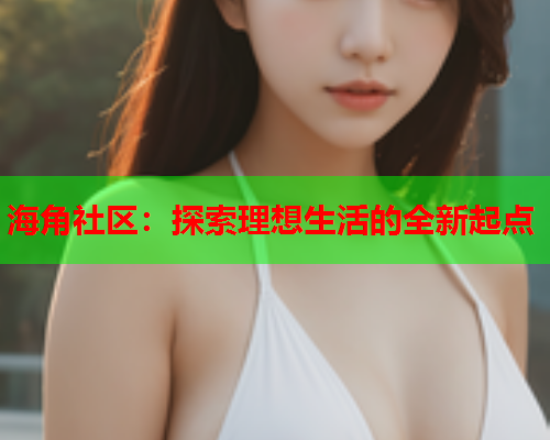 海角社区：探索理想生活的全新起点