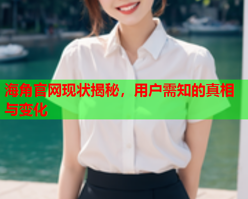 海角官网现状揭秘，用户需知的真相与变化