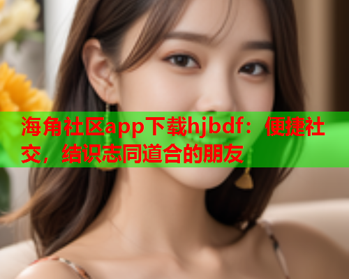 海角社区app下载hjbdf：便捷社交，结识志同道合的朋友