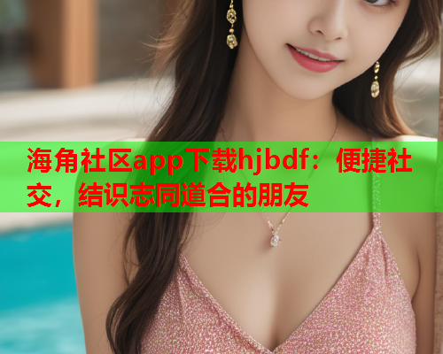 海角社区app下载hjbdf：便捷社交，结识志同道合的朋友