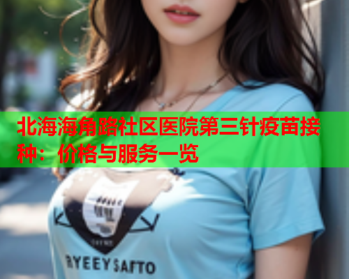 北海海角路社区医院第三针疫苗接种：价格与服务一览