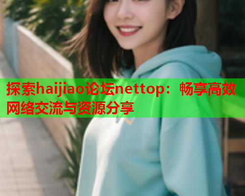 探索haijiao论坛nettop：畅享高效网络交流与资源分享