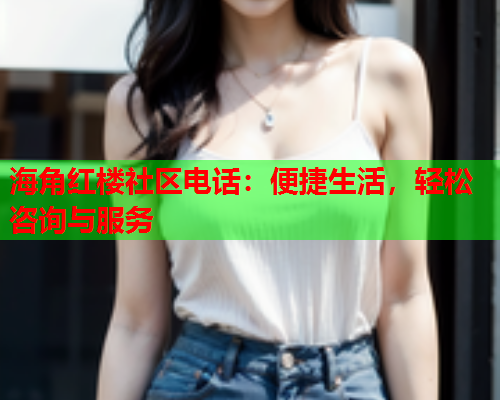 海角红楼社区电话：便捷生活，轻松咨询与服务