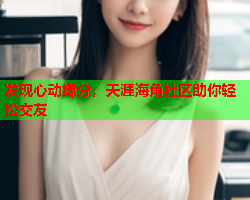 发现心动缘分，天涯海角社区助你轻松交友