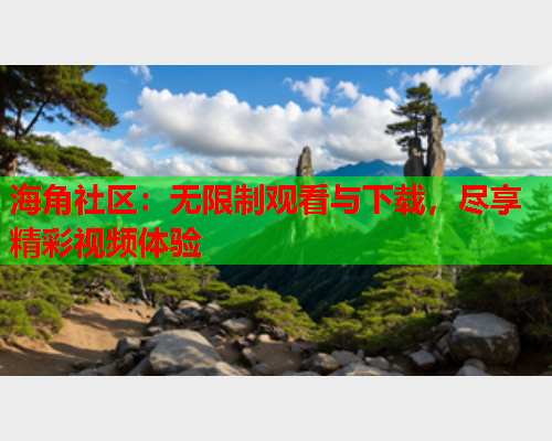 海角社区：无限制观看与下载，尽享精彩视频体验