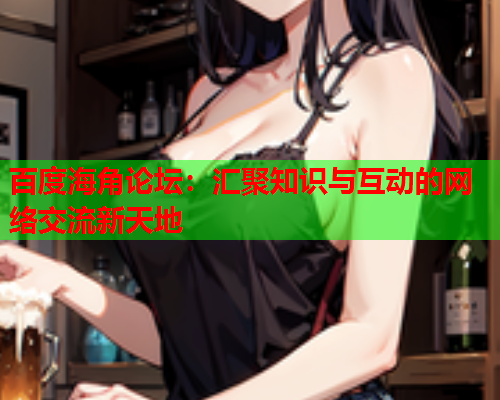 百度海角论坛：汇聚知识与互动的网络交流新天地
