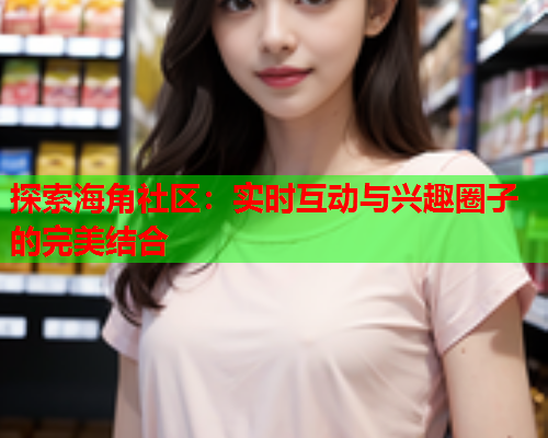 探索海角社区：实时互动与兴趣圈子的完美结合