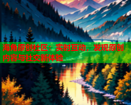 海角原创社区：实时互动，发现原创内容与社交新体验