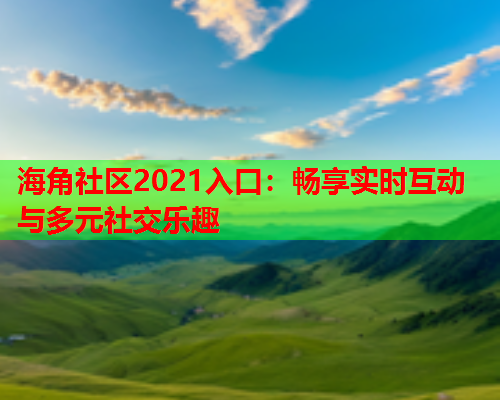 海角社区2021入口：畅享实时互动与多元社交乐趣