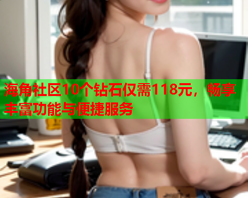 海角社区10个钻石仅需118元，畅享丰富功能与便捷服务