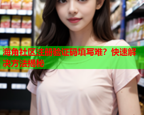 海角社区注册验证码填写难？快速解决方法揭秘