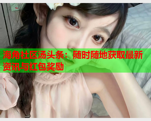 海角社区汤头条：随时随地获取最新资讯与红包奖励