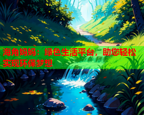 海角妈妈：绿色生活平台，助您轻松实现环保梦想