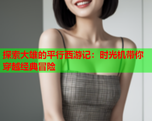探索大雄的平行西游记：时光机带你穿越经典冒险