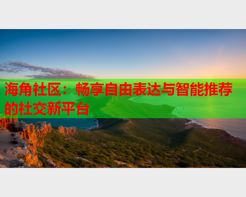 海角社区：畅享自由表达与智能推荐的社交新平台